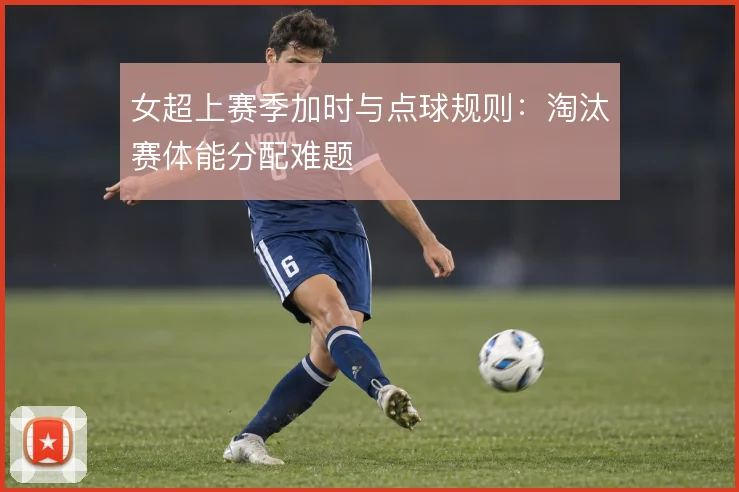 女超上赛季加时与点球规则：淘汰赛体能分配难题