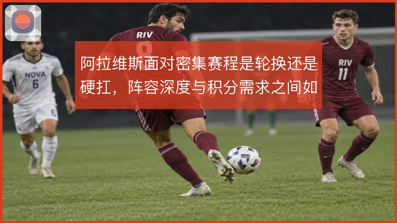 阿拉维斯面对密集赛程是轮换还是硬扛，阵容深度与积分需求之间如何取舍