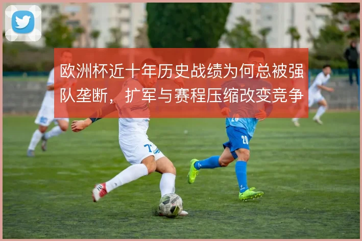 欧洲杯近十年历史战绩为何总被强队垄断,扩军与赛程压缩改变竞争格局