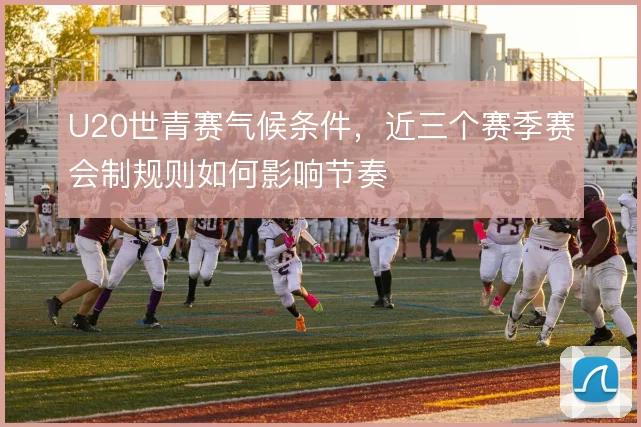 U20世青赛气候条件，近三个赛季赛会制规则如何影响节奏