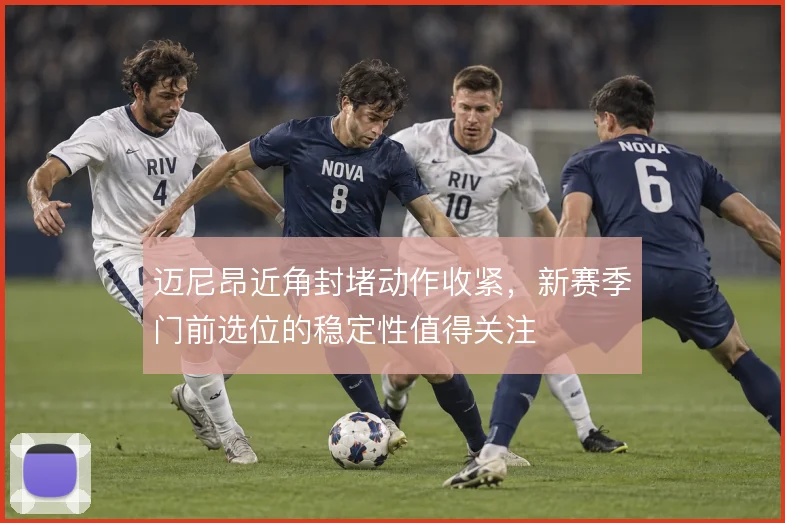 迈尼昂近角封堵动作收紧，新赛季门前选位的稳定性值得关注