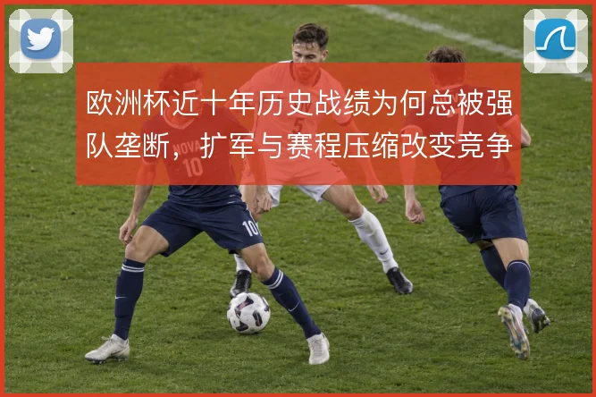 欧洲杯近十年历史战绩为何总被强队垄断,扩军与赛程压缩改变竞争格局