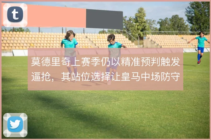 莫德里奇上赛季仍以精准预判触发逼抢，其站位选择让皇马中场防守更具层次