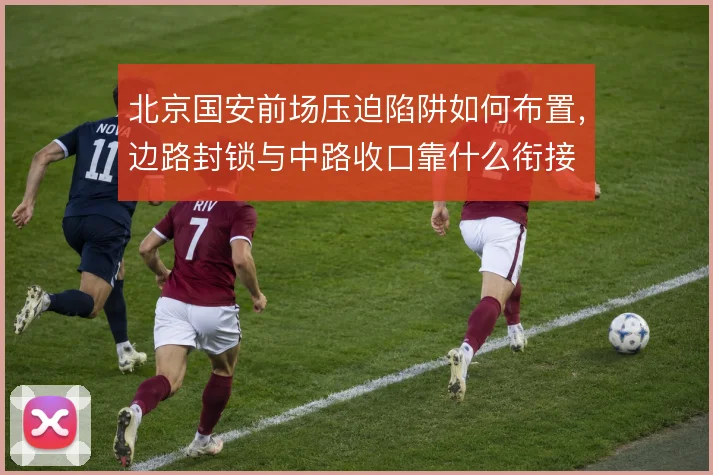 北京国安前场压迫陷阱如何布置,边路封锁与中路收口靠什么衔接