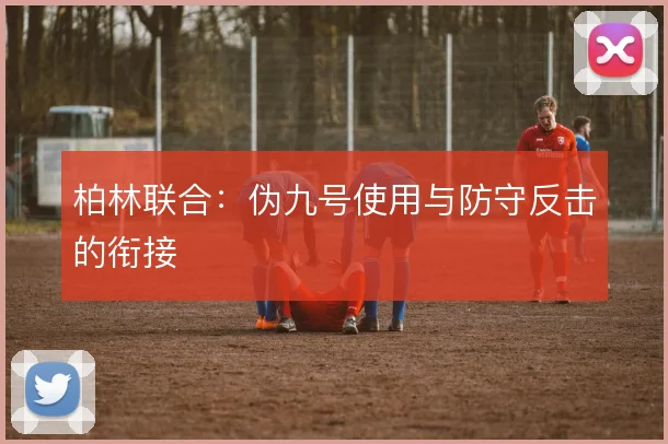 柏林联合：伪九号使用与防守反击的衔接