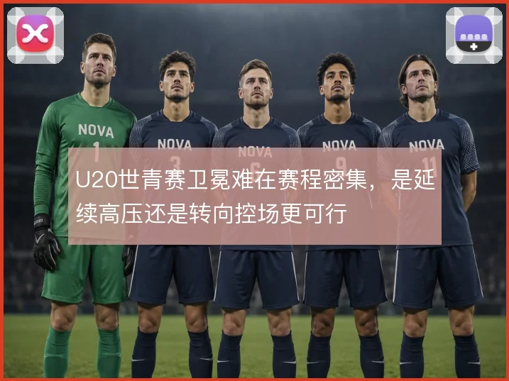 U20世青赛卫冕难在赛程密集，是延续高压还是转向控场更可行
