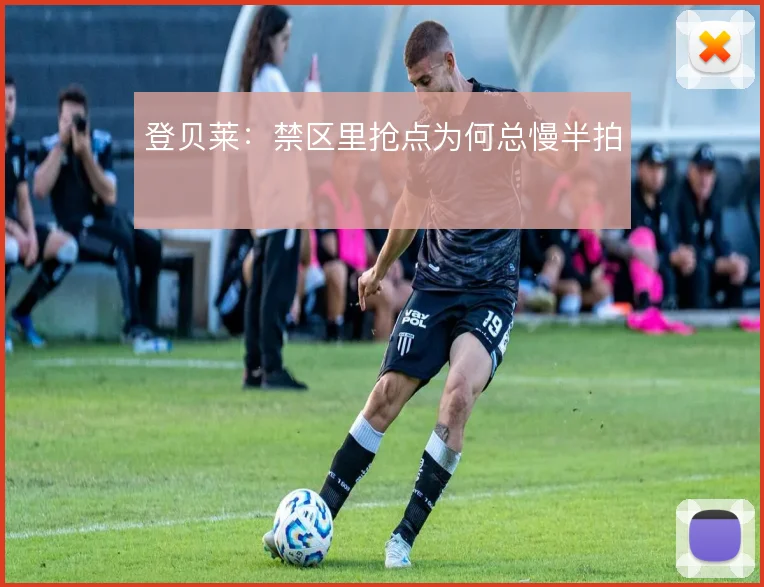 登贝莱：禁区里抢点为何总慢半拍
