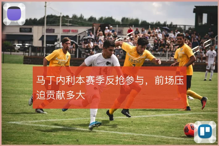 马丁内利本赛季反抢参与，前场压迫贡献多大