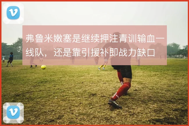 弗鲁米嫩塞是继续押注青训输血一线队，还是靠引援补即战力缺口