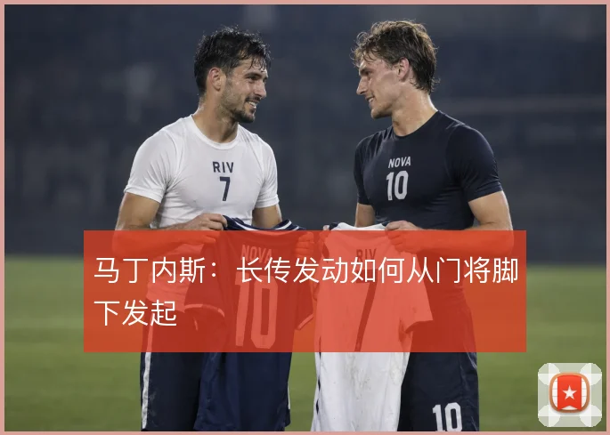 马丁内斯：长传发动如何从门将脚下发起