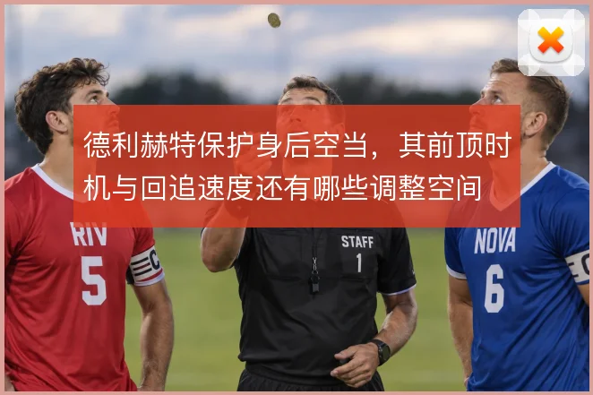 德利赫特保护身后空当,其前顶时机与回追速度还有哪些调整空间