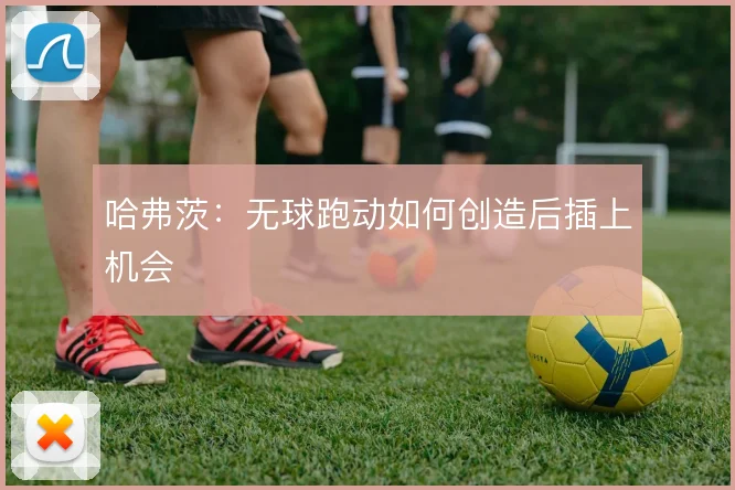 哈弗茨：无球跑动如何创造后插上机会