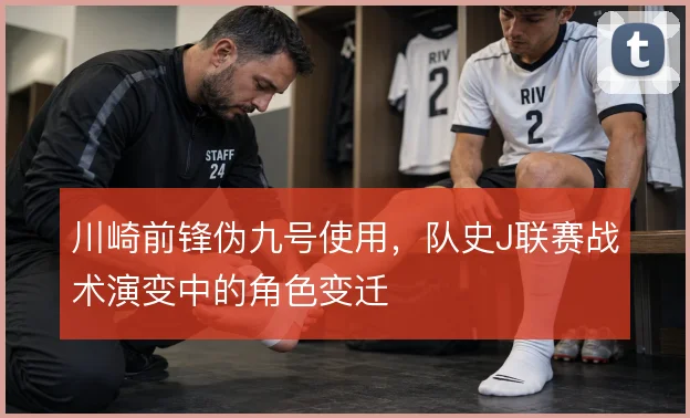 川崎前锋伪九号使用，队史J联赛战术演变中的角色变迁
