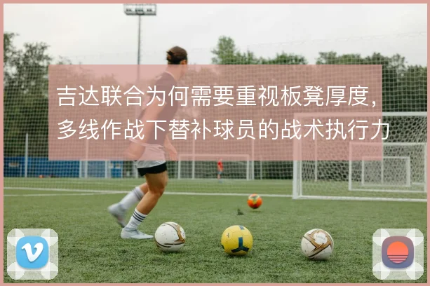 吉达联合为何需要重视板凳厚度,多线作战下替补球员的战术执行力决定上限