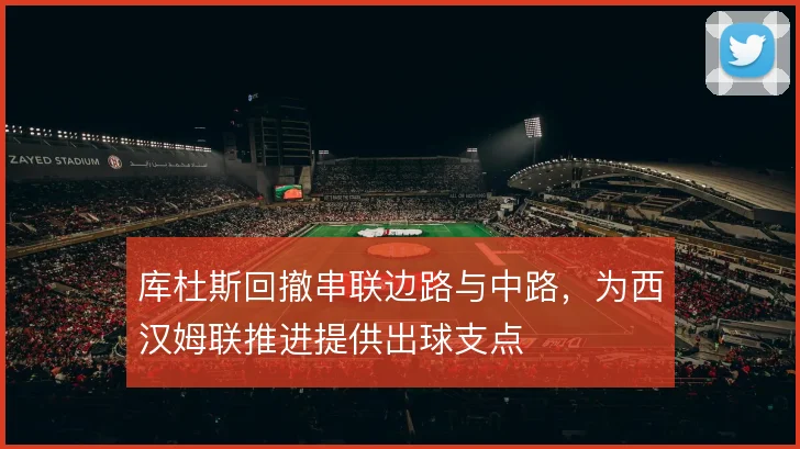 库杜斯回撤串联边路与中路,为西汉姆联推进提供出球支点
