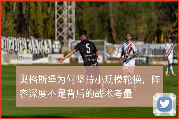 奥格斯堡为何坚持小规模轮换，阵容深度不足背后的战术考量